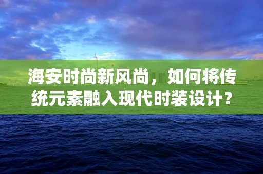 海安时尚新风尚，如何将传统元素融入现代时装设计？