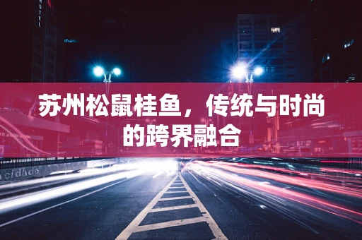 苏州松鼠桂鱼，传统与时尚的跨界融合
