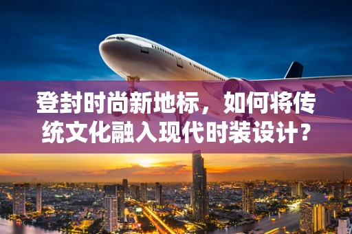 登封时尚新地标，如何将传统文化融入现代时装设计？