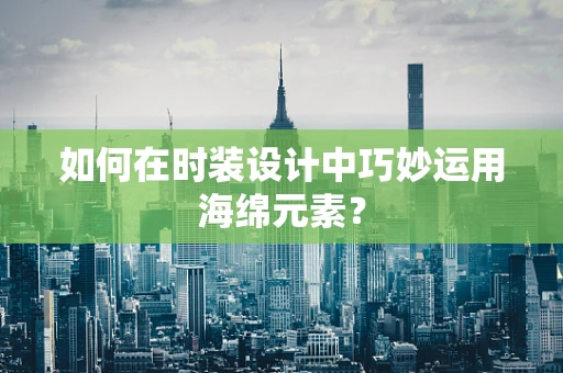 如何在时装设计中巧妙运用海绵元素？