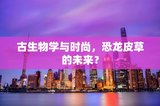 古生物学与时尚，恐龙皮草的未来？