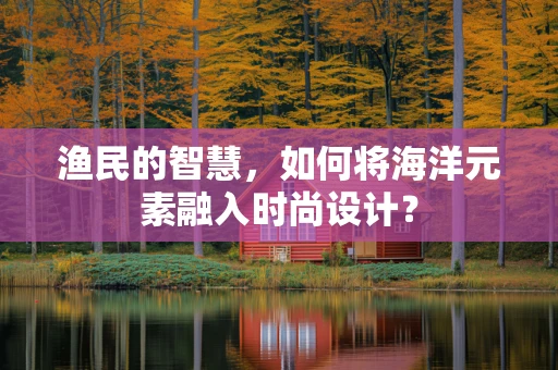 渔民的智慧，如何将海洋元素融入时尚设计？