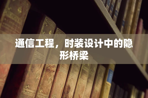 通信工程，时装设计中的隐形桥梁
