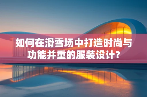 如何在滑雪场中打造时尚与功能并重的服装设计？