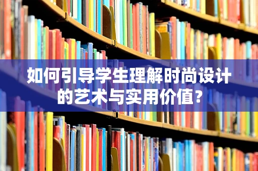 如何引导学生理解时尚设计的艺术与实用价值？