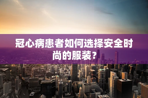 冠心病患者如何选择安全时尚的服装？