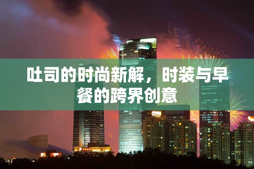 吐司的时尚新解，时装与早餐的跨界创意