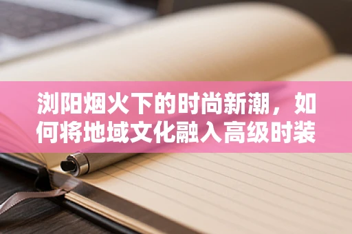 浏阳烟火下的时尚新潮，如何将地域文化融入高级时装设计？