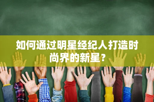如何通过明星经纪人打造时尚界的新星？