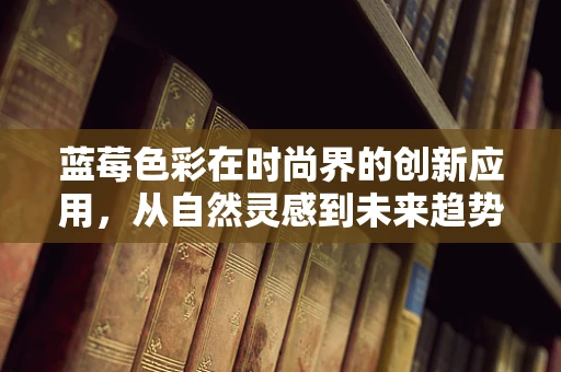 蓝莓色彩在时尚界的创新应用，从自然灵感到未来趋势