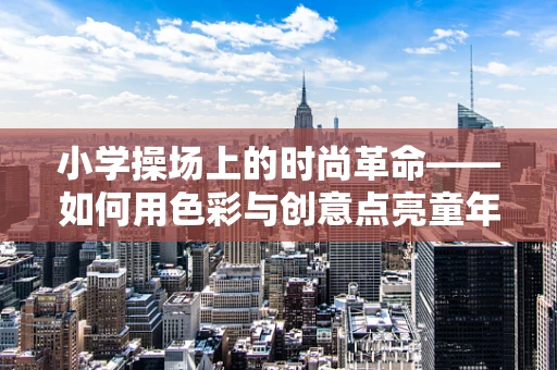 小学操场上的时尚革命——如何用色彩与创意点亮童年的时尚舞台？