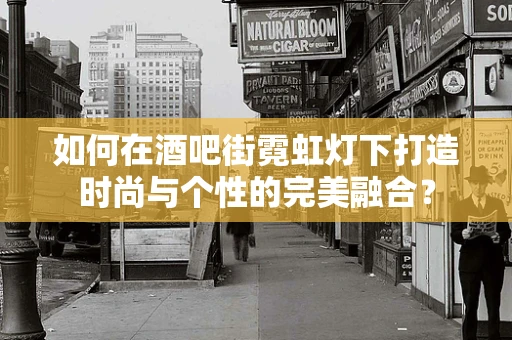 如何在酒吧街霓虹灯下打造时尚与个性的完美融合？