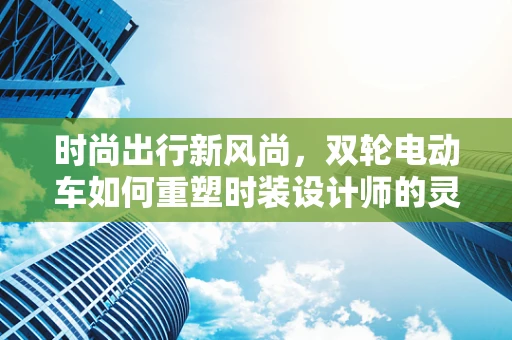 时尚出行新风尚，双轮电动车如何重塑时装设计师的灵感空间？