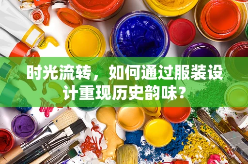 时光流转，如何通过服装设计重现历史韵味？