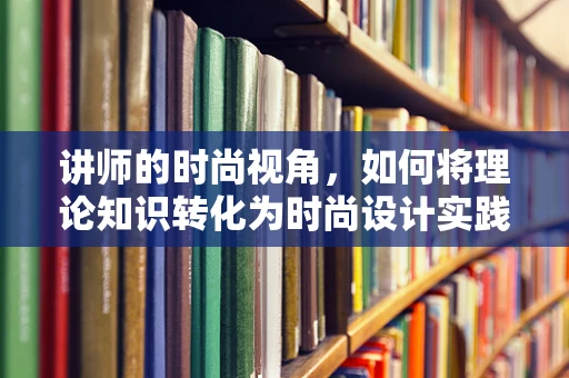讲师的时尚视角，如何将理论知识转化为时尚设计实践？