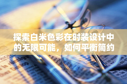 探索白米色彩在时装设计中的无限可能，如何平衡简约与高级感？