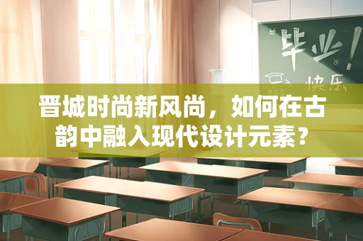 晋城时尚新风尚，如何在古韵中融入现代设计元素？