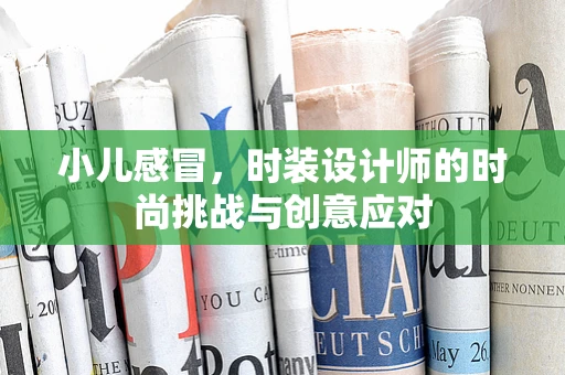 小儿感冒，时装设计师的时尚挑战与创意应对