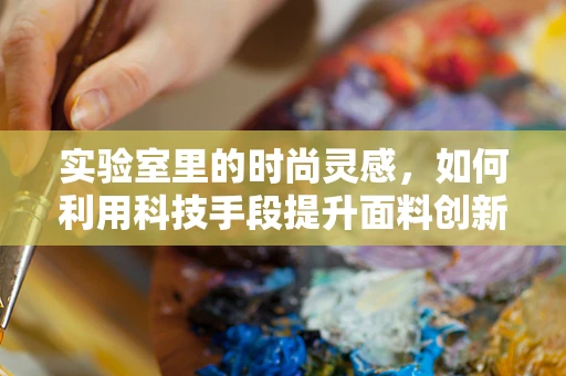 实验室里的时尚灵感，如何利用科技手段提升面料创新？