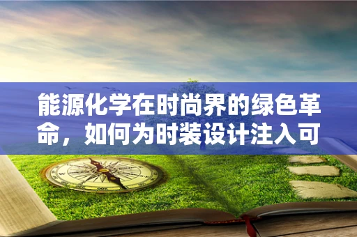能源化学在时尚界的绿色革命，如何为时装设计注入可持续动力？