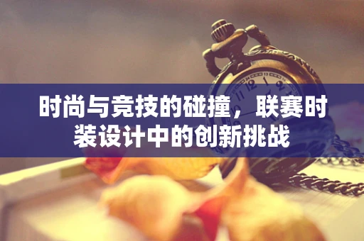 时尚与竞技的碰撞，联赛时装设计中的创新挑战