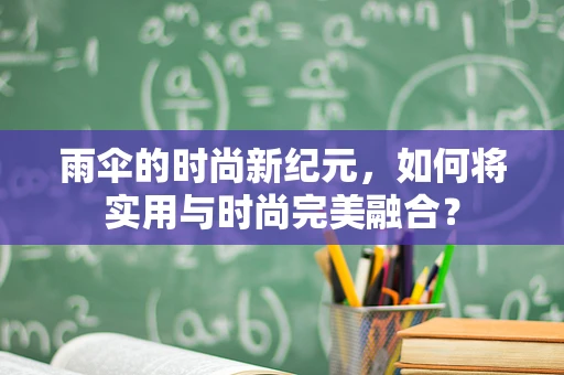 雨伞的时尚新纪元，如何将实用与时尚完美融合？
