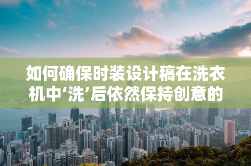 如何确保时装设计稿在洗衣机中‘洗’后依然保持创意的‘接头’？