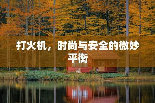打火机，时尚与安全的微妙平衡