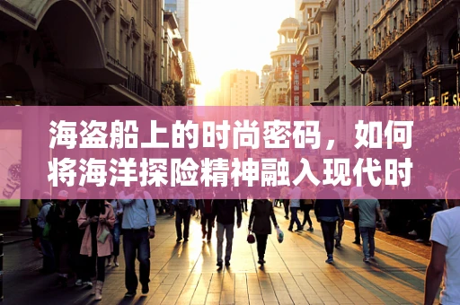 海盗船上的时尚密码，如何将海洋探险精神融入现代时装设计？