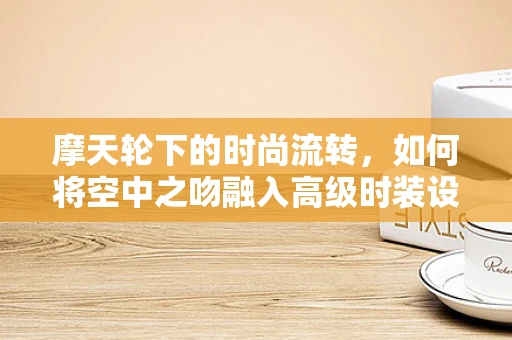 摩天轮下的时尚流转，如何将空中之吻融入高级时装设计？