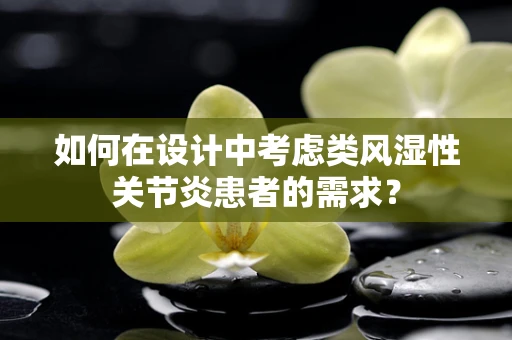 如何在设计中考虑类风湿性关节炎患者的需求？