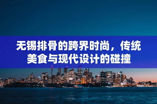 无锡排骨的跨界时尚，传统美食与现代设计的碰撞