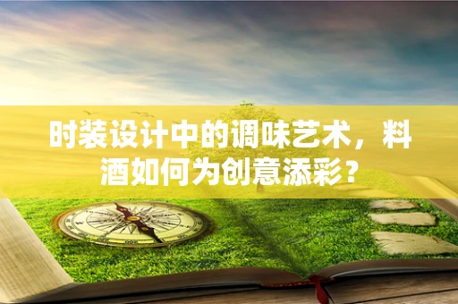 时装设计中的调味艺术，料酒如何为创意添彩？