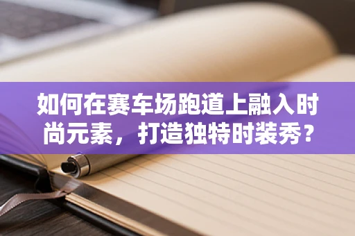 如何在赛车场跑道上融入时尚元素，打造独特时装秀？