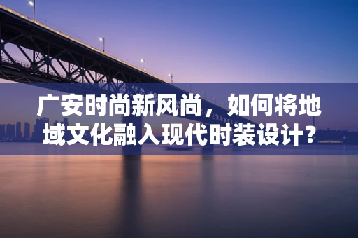 广安时尚新风尚，如何将地域文化融入现代时装设计？