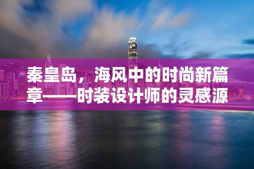 秦皇岛，海风中的时尚新篇章——时装设计师的灵感源泉？