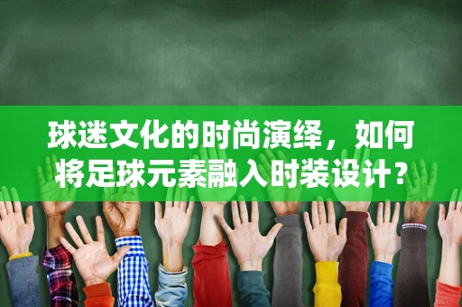 球迷文化的时尚演绎，如何将足球元素融入时装设计？