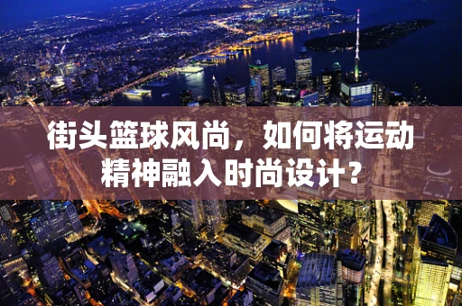 街头篮球风尚，如何将运动精神融入时尚设计？