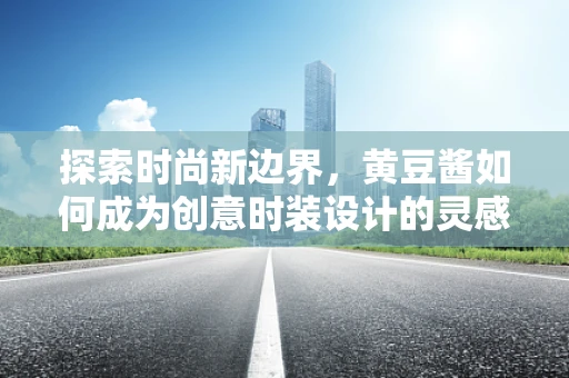 探索时尚新边界，黄豆酱如何成为创意时装设计的灵感源泉？