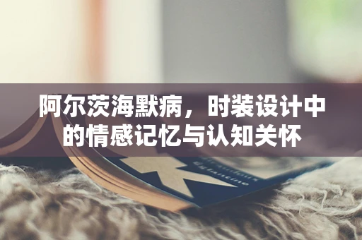阿尔茨海默病，时装设计中的情感记忆与认知关怀