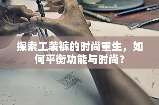 探索工装裤的时尚重生，如何平衡功能与时尚？