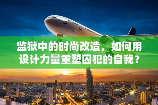 监狱中的时尚改造，如何用设计力量重塑囚犯的自我？