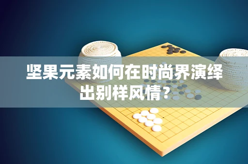 坚果元素如何在时尚界演绎出别样风情？