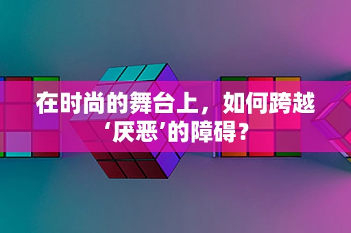 在时尚的舞台上，如何跨越‘厌恶’的障碍？