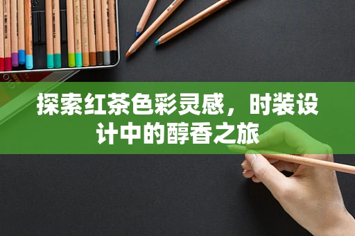 探索红茶色彩灵感，时装设计中的醇香之旅
