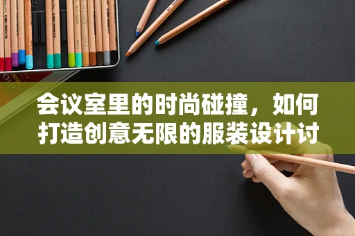 会议室里的时尚碰撞，如何打造创意无限的服装设计讨论空间？