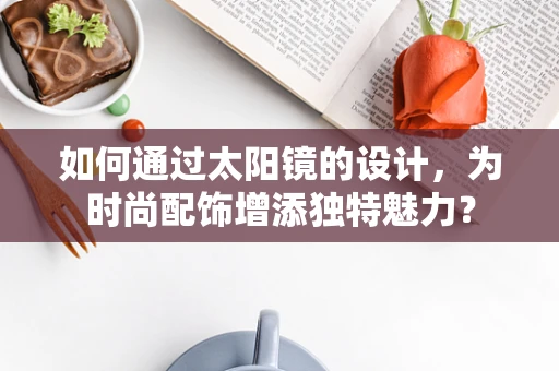如何通过太阳镜的设计，为时尚配饰增添独特魅力？