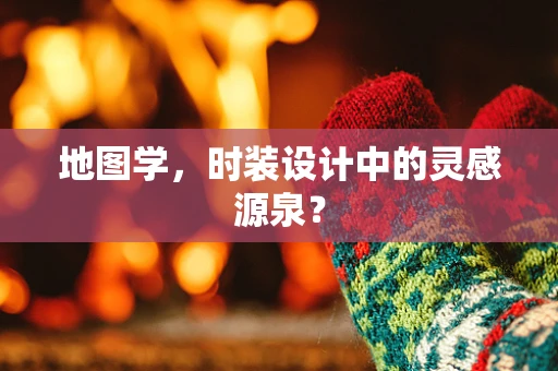 地图学，时装设计中的灵感源泉？