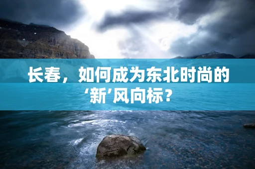 长春，如何成为东北时尚的‘新’风向标？