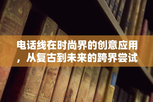电话线在时尚界的创意应用，从复古到未来的跨界尝试